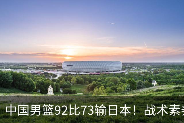 中国男篮92比73输日本！战术素养差的不止一点，世界杯还能出吗？
