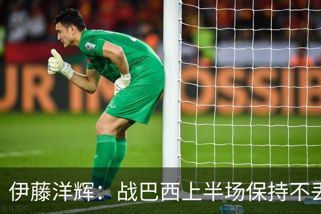 伊藤洋辉：战巴西上半场保持不丢球，下半场自然会有可乘之机