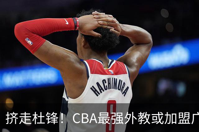 挤走杜锋！CBA最强外教或加盟广东队，保送宏远躺进总决赛？