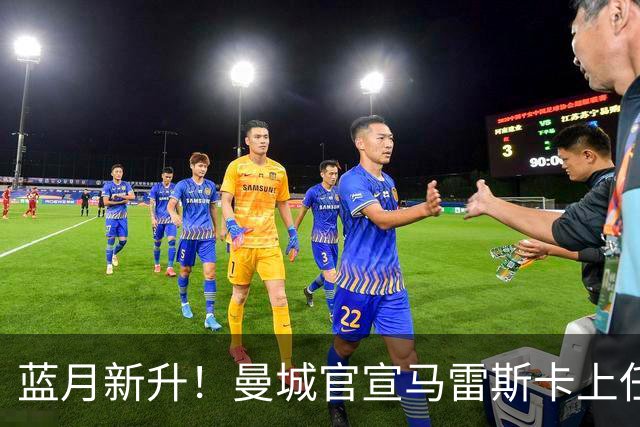 蓝月新升！曼城官宣马雷斯卡上任 第三次加盟签约三年