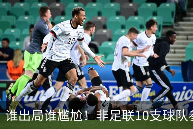 谁出局谁尴尬！非足联10支球队参加世界杯，仅突尼斯未晋级32强