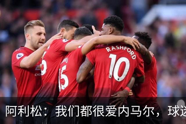 阿利松：我们都很爱内马尔，球迷的欢呼体现了我们对他回归的感受